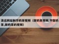 巴音郭楞蒙古清远网站制作奶茶视频（做奶茶视频,学做奶茶,做奶茶的视频）