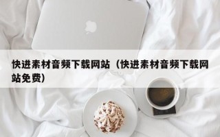 巴音郭楞蒙古快进素材音频下载网站（快进素材音频下载网站免费）