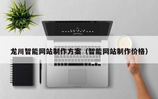 巴音郭楞蒙古龙川智能网站制作方案（智能网站制作价格）