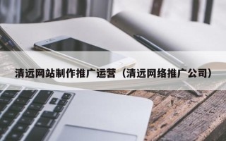 巴音郭楞蒙古清远网站制作推广运营（清远网络推广公司）