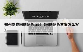 巴音郭楞蒙古郑州制作网站配色设计（网站配色方案怎么写）