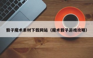 巴音郭楞蒙古骰子魔术素材下载网站（魔术骰子游戏攻略）