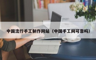 巴音郭楞蒙古中国流行手工制作网站（中国手工网可靠吗）