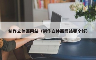 巴音郭楞蒙古制作立体画网站（制作立体画网站哪个好）